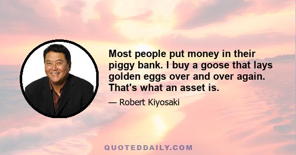 Most people put money in their piggy bank. I buy a goose that lays golden eggs over and over again. That's what an asset is.