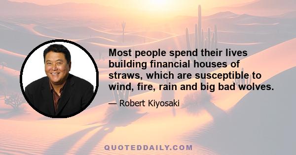 Most people spend their lives building financial houses of straws, which are susceptible to wind, fire, rain and big bad wolves.