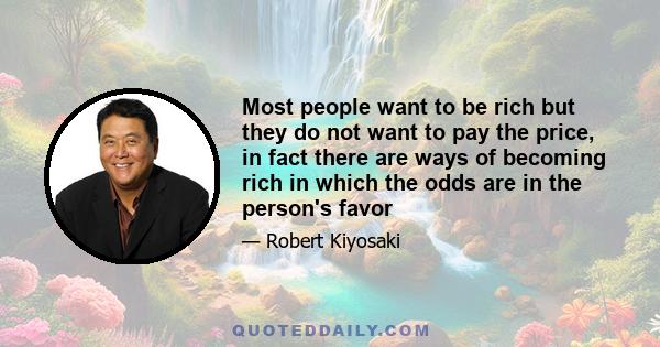 Most people want to be rich but they do not want to pay the price, in fact there are ways of becoming rich in which the odds are in the person's favor