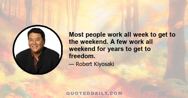 Most people work all week to get to the weekend. A few work all weekend for years to get to freedom.