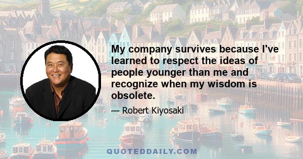 My company survives because I've learned to respect the ideas of people younger than me and recognize when my wisdom is obsolete.