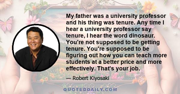 My father was a university professor and his thing was tenure. Any time I hear a university professor say tenure, I hear the word dinosaur. You're not supposed to be getting tenure. You're supposed to be figuring out