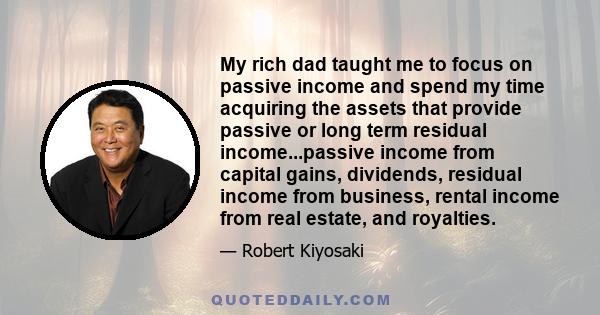 My rich dad taught me to focus on passive income and spend my time acquiring the assets that provide passive or long term residual income...passive income from capital gains, dividends, residual income from business,