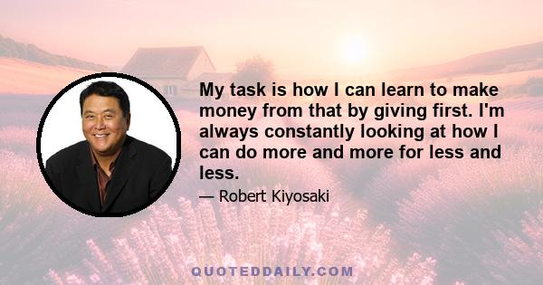 My task is how I can learn to make money from that by giving first. I'm always constantly looking at how I can do more and more for less and less.