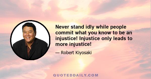 Never stand idly while people commit what you know to be an injustice! Injustice only leads to more injustice!