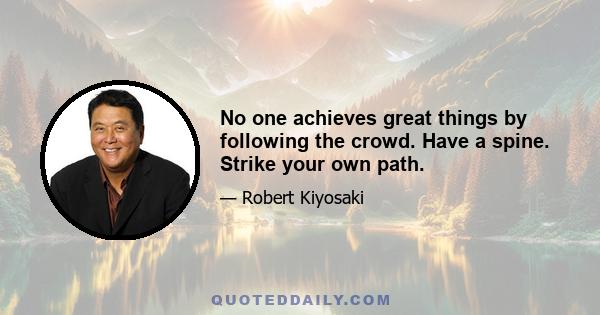 No one achieves great things by following the crowd. Have a spine. Strike your own path.