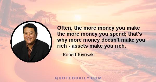 Often, the more money you make the more money you spend; that's why more money doesn't make you rich - assets make you rich.