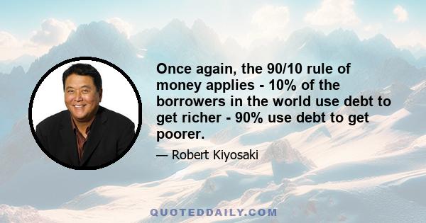 Once again, the 90/10 rule of money applies - 10% of the borrowers in the world use debt to get richer - 90% use debt to get poorer.