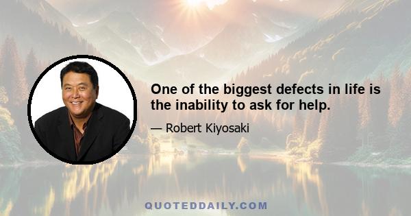 One of the biggest defects in life is the inability to ask for help.