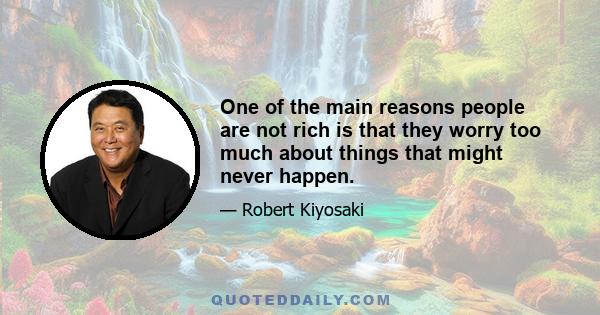 One of the main reasons people are not rich is that they worry too much about things that might never happen.