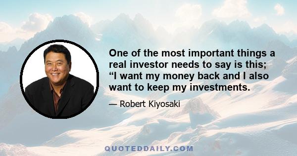 One of the most important things a real investor needs to say is this; “I want my money back and I also want to keep my investments.