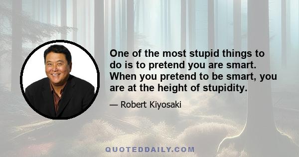 One of the most stupid things to do is to pretend you are smart. When you pretend to be smart, you are at the height of stupidity.