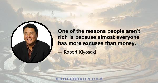 One of the reasons people aren't rich is because almost everyone has more excuses than money.