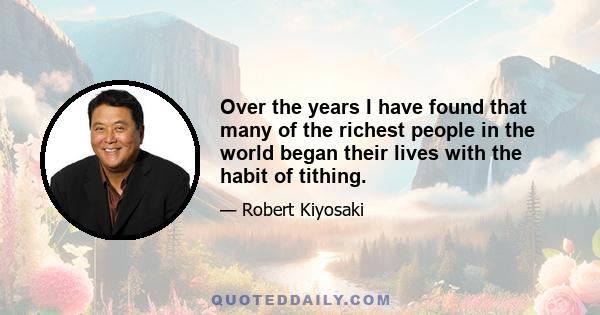 Over the years I have found that many of the richest people in the world began their lives with the habit of tithing.