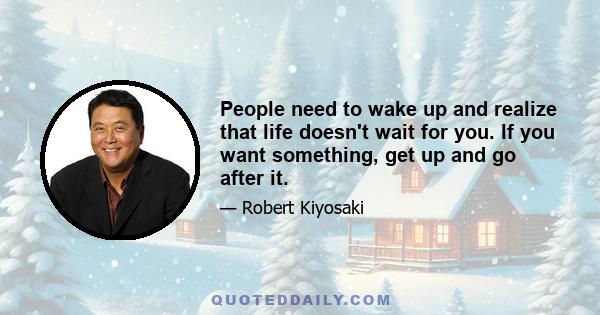 People need to wake up and realize that life doesn't wait for you. If you want something, get up and go after it.