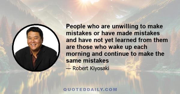 People who are unwilling to make mistakes or have made mistakes and have not yet learned from them are those who wake up each morning and continue to make the same mistakes