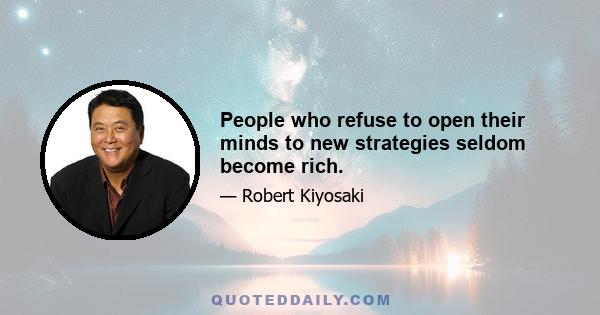 People who refuse to open their minds to new strategies seldom become rich.