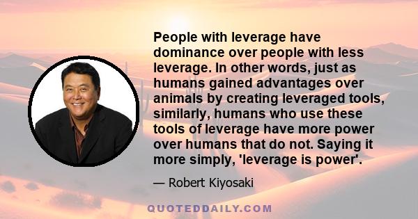 People with leverage have dominance over people with less leverage. In other words, just as humans gained advantages over animals by creating leveraged tools, similarly, humans who use these tools of leverage have more