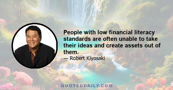 People with low financial literacy standards are often unable to take their ideas and create assets out of them.