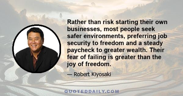 Rather than risk starting their own businesses, most people seek safer environments, preferring job security to freedom and a steady paycheck to greater wealth. Their fear of failing is greater than the joy of freedom.