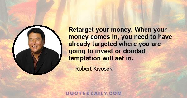 Retarget your money. When your money comes in, you need to have already targeted where you are going to invest or doodad temptation will set in.