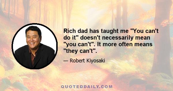 Rich dad has taught me You can't do it doesn't necessarily mean you can't. It more often means they can't.