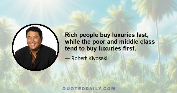 Rich people buy luxuries last, while the poor and middle class tend to buy luxuries first.