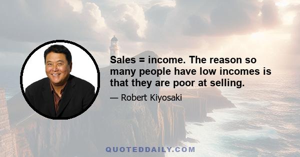 Sales = income. The reason so many people have low incomes is that they are poor at selling.