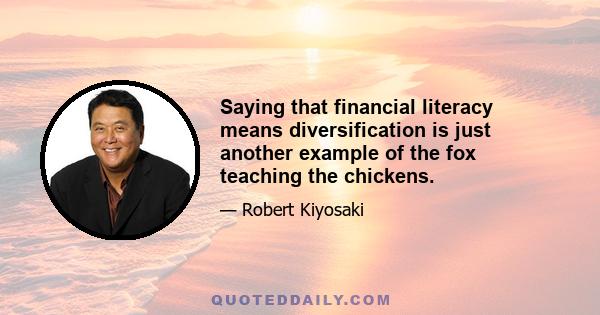 Saying that financial literacy means diversification is just another example of the fox teaching the chickens.