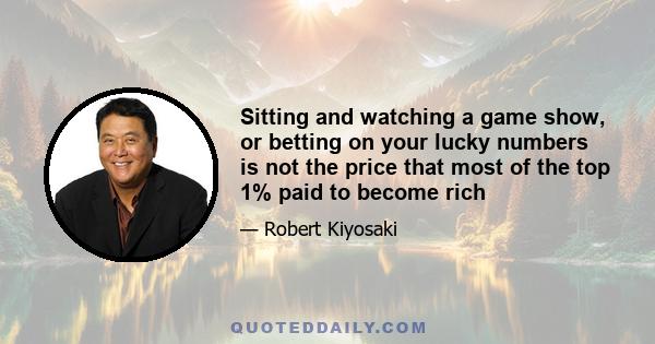 Sitting and watching a game show, or betting on your lucky numbers is not the price that most of the top 1% paid to become rich