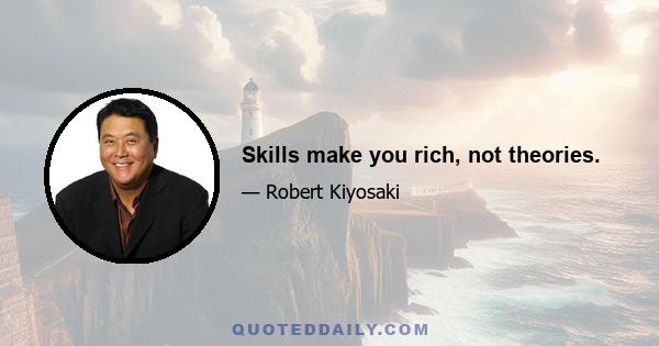 Skills make you rich, not theories.