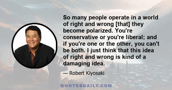 So many people operate in a world of right and wrong [that] they become polarized. You're conservative or you're liberal; and if you're one or the other, you can't be both. I just think that this idea of right and wrong 