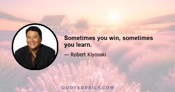 Sometimes you win, sometimes you learn.