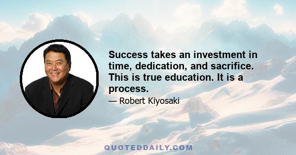 Success takes an investment in time, dedication, and sacrifice. This is true education. It is a process.