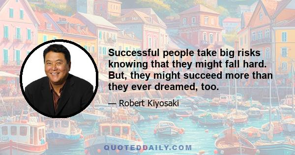 Successful people take big risks knowing that they might fall hard. But, they might succeed more than they ever dreamed, too.