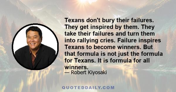 Texans don't bury their failures. They get inspired by them. They take their failures and turn them into rallying cries. Failure inspires Texans to become winners. But that formula is not just the formula for Texans. It 