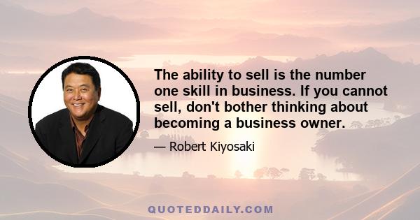 The ability to sell is the number one skill in business. If you cannot sell, don't bother thinking about becoming a business owner.