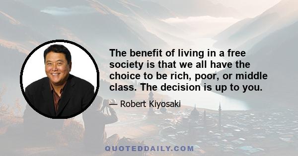 The benefit of living in a free society is that we all have the choice to be rich, poor, or middle class. The decision is up to you.