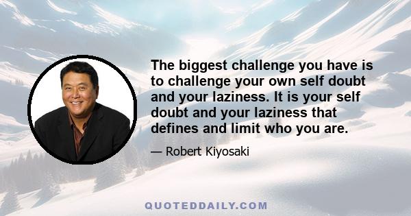 The biggest challenge you have is to challenge your own self doubt and your laziness. It is your self doubt and your laziness that defines and limit who you are.