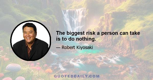 The biggest risk a person can take is to do nothing.