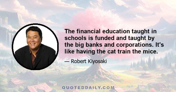 The financial education taught in schools is funded and taught by the big banks and corporations. It's like having the cat train the mice.