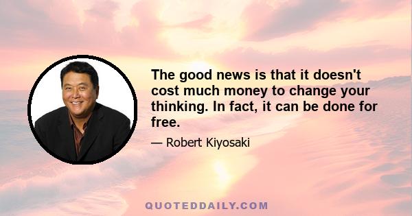 The good news is that it doesn't cost much money to change your thinking. In fact, it can be done for free.