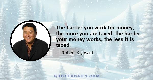 The harder you work for money, the more you are taxed, the harder your money works, the less it is taxed.