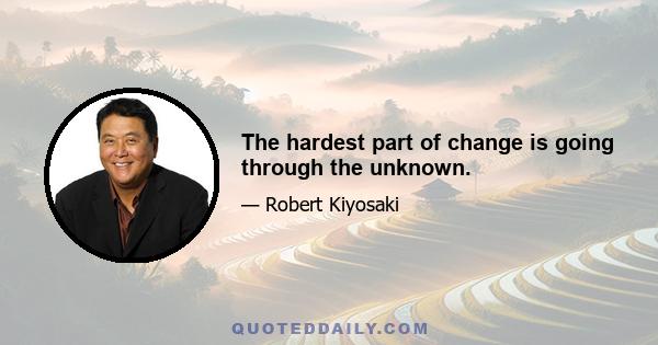 The hardest part of change is going through the unknown.