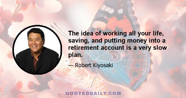 The idea of working all your life, saving, and putting money into a retirement account is a very slow plan.