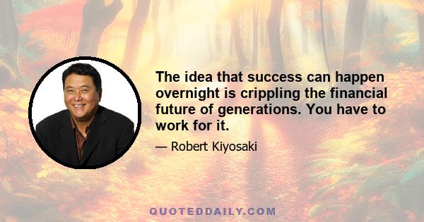 The idea that success can happen overnight is crippling the financial future of generations. You have to work for it.