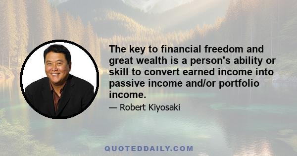 The key to financial freedom and great wealth is a person's ability or skill to convert earned income into passive income and/or portfolio income.