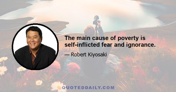 The main cause of poverty is self-inflicted fear and ignorance.