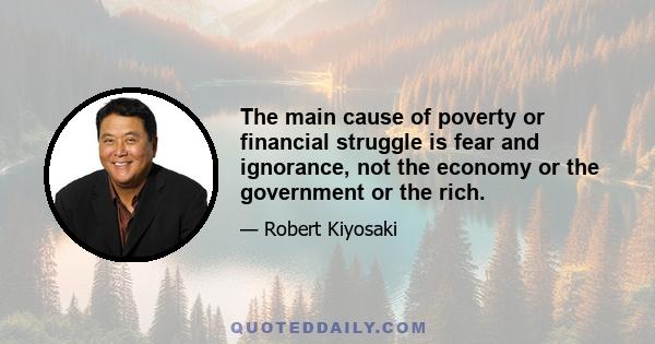 The main cause of poverty or financial struggle is fear and ignorance, not the economy or the government or the rich.