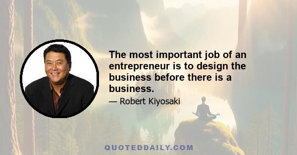 The most important job of an entrepreneur is to design the business before there is a business.